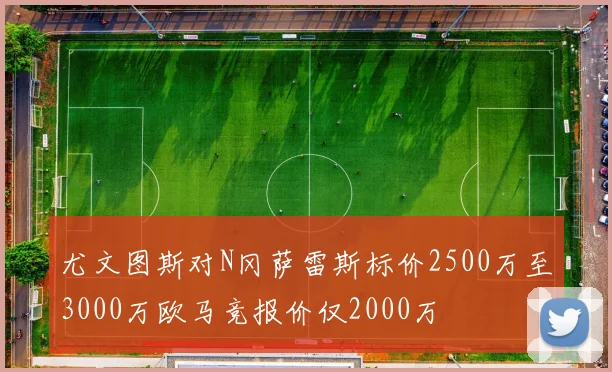 尤文图斯对N冈萨雷斯标价2500万至3000万欧马竞报价仅2000万