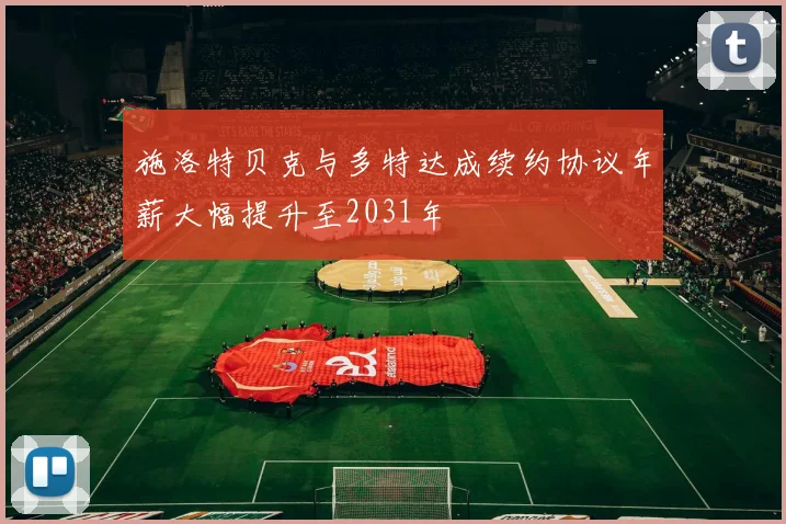 施洛特贝克与多特达成续约协议年薪大幅提升至2031年