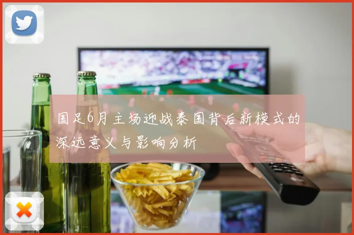 国足6月主场迎战泰国背后新模式的深远意义与影响分析