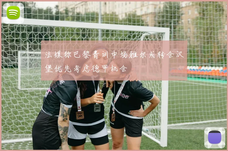 法媒称巴黎青训中场雅尔或转会汉堡优先考虑德甲机会