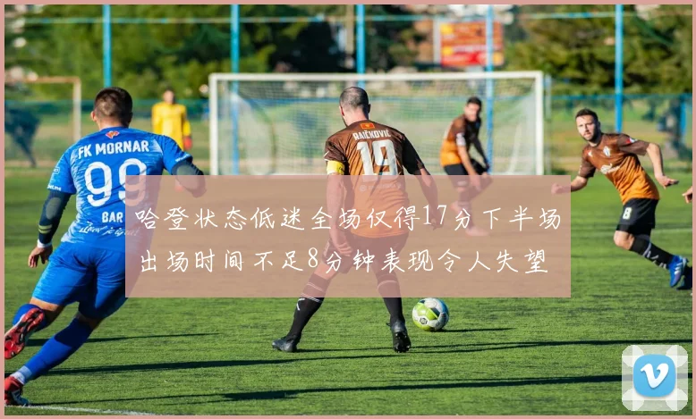 哈登状态低迷全场仅得17分下半场出场时间不足8分钟表现令人失望