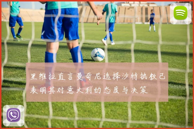 里维拉直言曼奇尼选择沙特执教已表明其对意大利的态度与决策