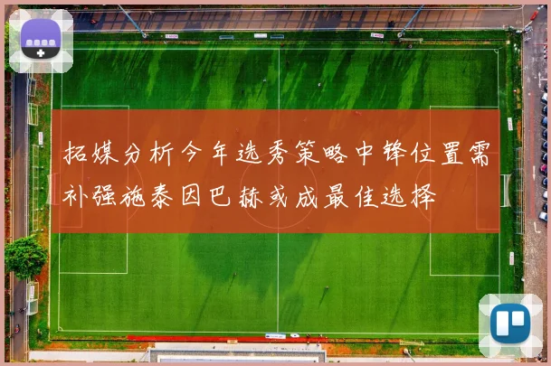 拓媒分析今年选秀策略中锋位置需补强施泰因巴赫或成最佳选择