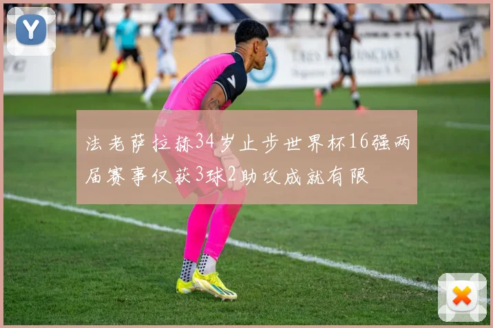 法老萨拉赫34岁止步世界杯16强两届赛事仅获3球2助攻成就有限