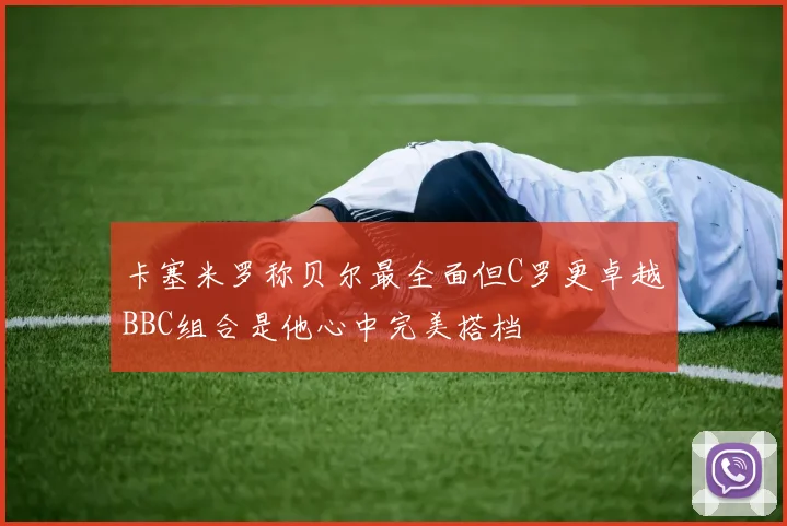 卡塞米罗称贝尔最全面但C罗更卓越BBC组合是他心中完美搭档