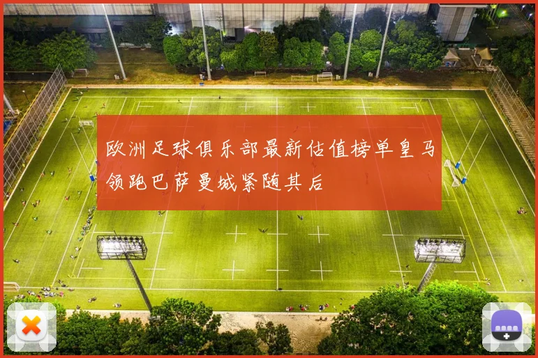 欧洲足球俱乐部最新估值榜单皇马领跑巴萨曼城紧随其后