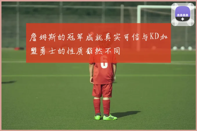 詹姆斯的冠军成就真实可信与KD加盟勇士的性质截然不同