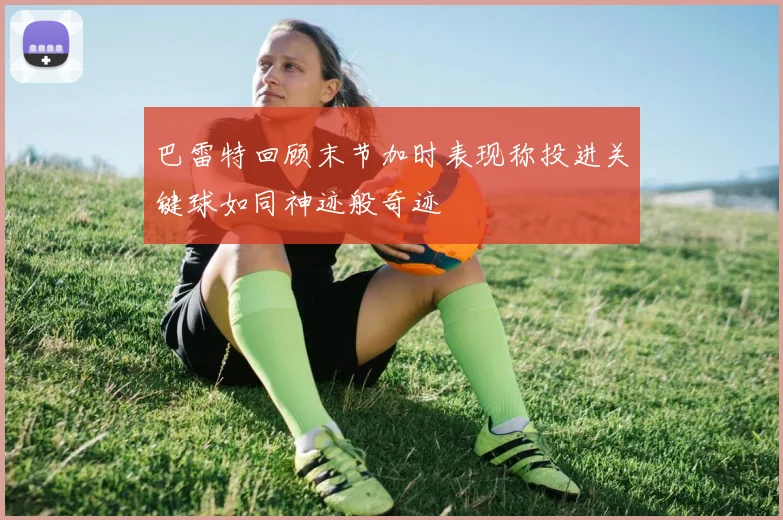 巴雷特回顾末节加时表现称投进关键球如同神迹般奇迹