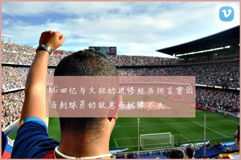 KG回忆与文班的进修经历坦言曾因马刺球员的敌意而犹豫不决
