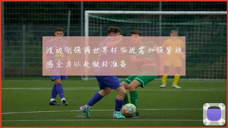 渡边刚强调世界杯临近需加强紧迫感全力以赴做好准备