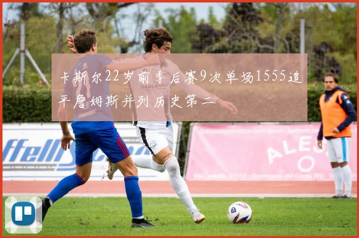 卡斯尔22岁前季后赛9次单场1555追平詹姆斯并列历史第二