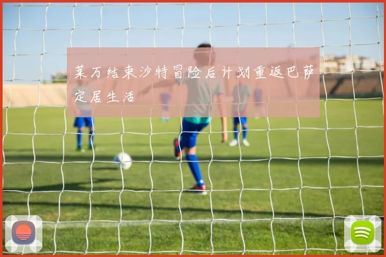 莱万结束沙特冒险后计划重返巴萨定居生活
