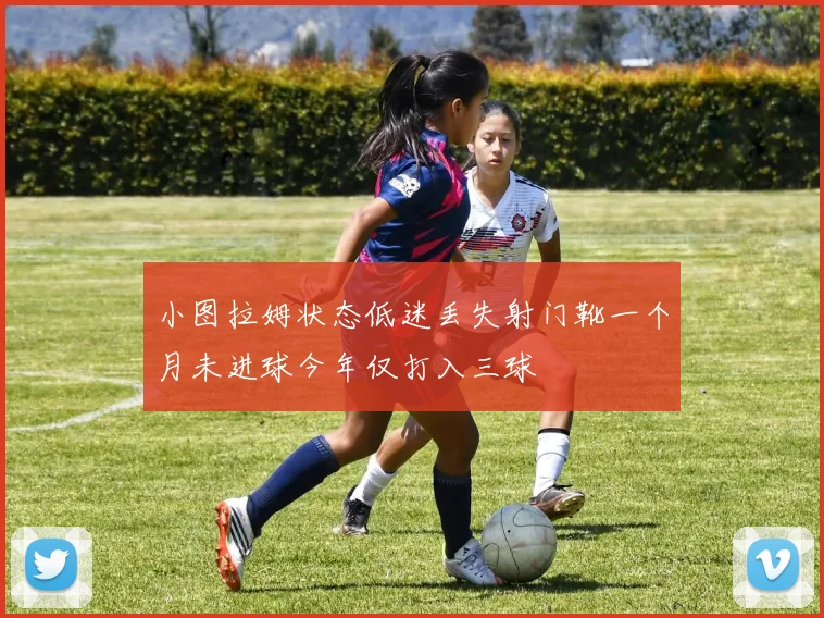 小图拉姆状态低迷丢失射门靴一个月未进球今年仅打入三球