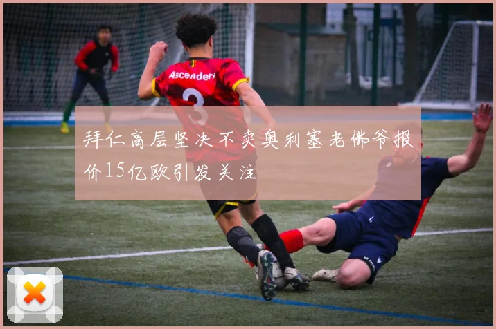 拜仁高层坚决不卖奥利塞老佛爷报价15亿欧引发关注