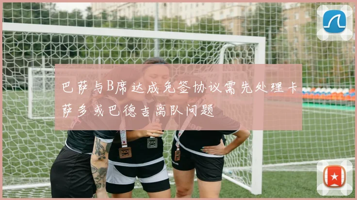 巴萨与B席达成免签协议需先处理卡萨多或巴德吉离队问题