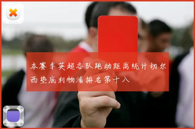 本赛季英超各队跑动距离统计切尔西垫底利物浦排名第十八