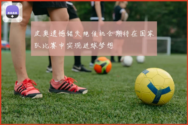 皮奥遗憾错失绝佳机会期待在国家队比赛中实现进球梦想