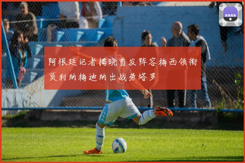 阿根廷记者揭晓首发阵容梅西领衔莫利纳梅迪纳出战劳塔罗