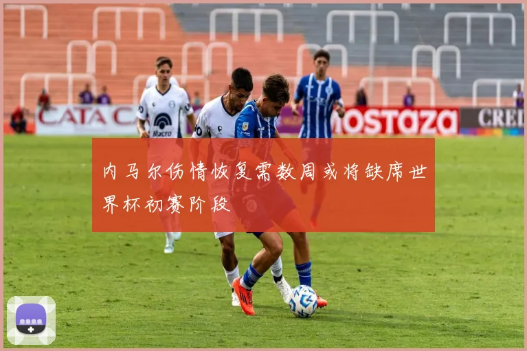 内马尔伤情恢复需数周或将缺席世界杯初赛阶段