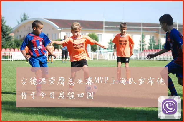 古德温荣膺总决赛MVP上海队宣布他将于今日启程回国
