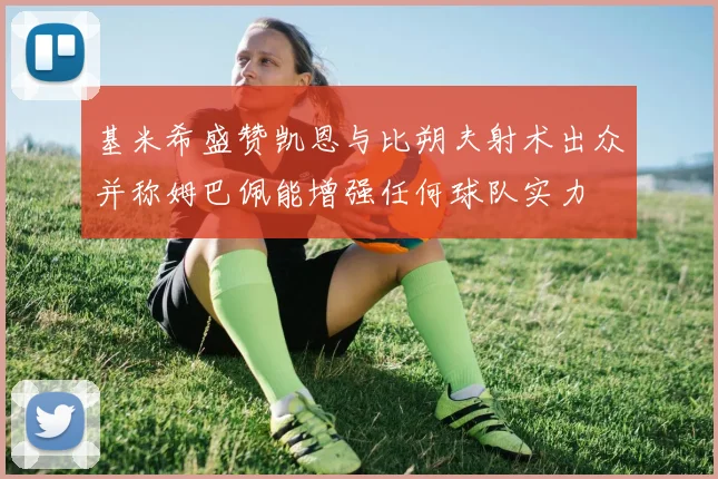 基米希盛赞凯恩与比朔夫射术出众并称姆巴佩能增强任何球队实力